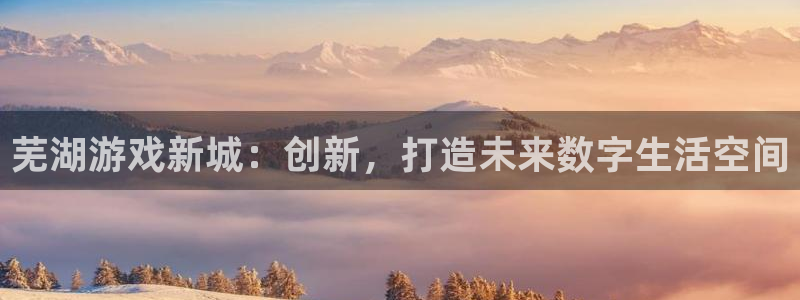 糖果派对注册送注册金：芜湖游戏新城：创新，打造未来数字生活空