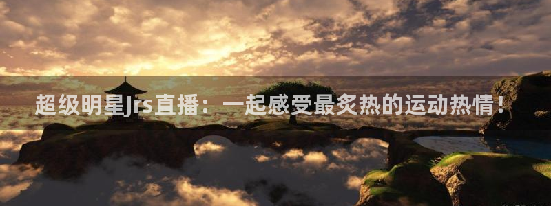 919直播间官网：超级明星Jrs直播：一起感受最炙热的运动热情！