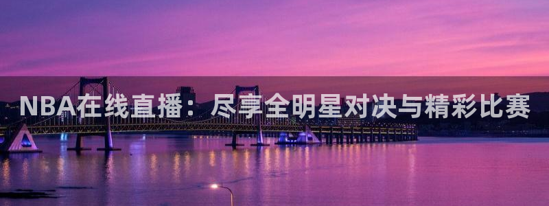 919体育直播平台：NBA在线直播：尽享全明星对决与精彩比赛