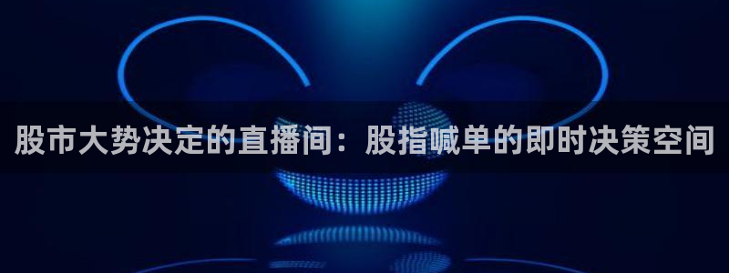 919nba直播：股市大势决定的直播间：股指喊单的即时决策空间