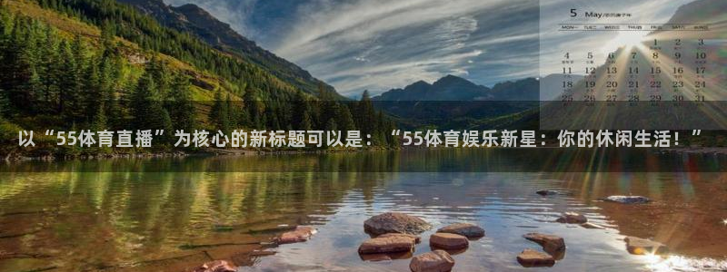 919看球直播nba：以“55体育直播”为核心的新标题可以是：“55体育娱乐新星：你的休闲生活！”